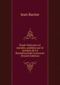 Etude litteraires et morales, publiees par le marquis de La Rochefoucauld-Liancourt (French Edition)