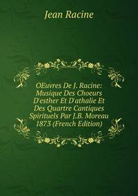 OEuvres De J. Racine: Musique Des Choeurs D'esther Et D'athalie Et Des Quartre Cantiques Spirituels Par J.B. Moreau 1873 (French Edition)