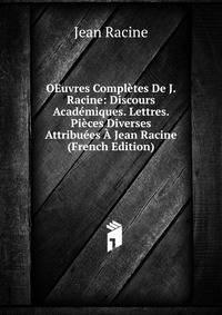 OEuvres Completes De J. Racine: Discours Academiques. Lettres. Pieces Diverses Attribuees A Jean Racine (French Edition)