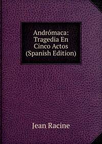 Andromaca: Tragedia En Cinco Actos (Spanish Edition)