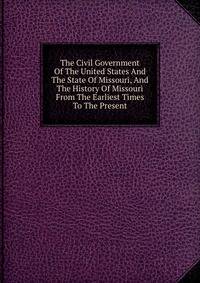 The Civil Government Of The United States And The State Of Missouri, And The History Of Missouri From The Earliest Times To The Present
