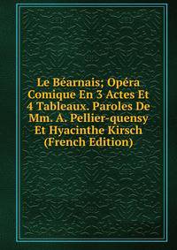 Le Bearnais; Opera Comique En 3 Actes Et 4 Tableaux. Paroles De Mm. A. Pellier-quensy Et Hyacinthe Kirsch (French Edition)