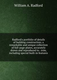 Radford's portfolio of details of building construction; a remarkable and unique collection of full-page plates, accurately drawn and reproduced to . trim, including special built-in features