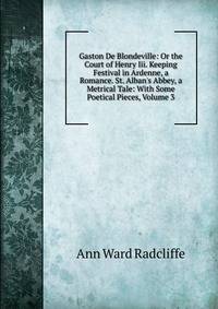 Gaston De Blondeville: Or the Court of Henry Iii. Keeping Festival in Ardenne, a Romance. St. Alban's Abbey, a Metrical Tale: With Some Poetical Pieces, Volume 3