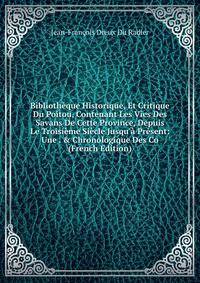 Biblioth?que Historique, Et Critique Du Poitou, Contenant Les Vies Des Savans De Cette Province, Depuis Le Troisi?me Si?cle Jusqu'? Pr?sent: Une . &amp; Chronologique Des Co (French Edition)