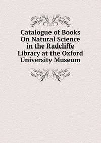 Catalogue of Books On Natural Science in the Radcliffe Library at the Oxford University Museum