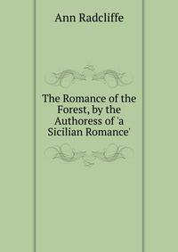 The Romance of the Forest, by the Authoress of 'a Sicilian Romance'.