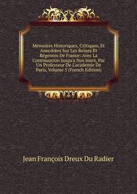 M?moires Historiques, Critiques, Et Anecdotes Sur Les Reines Et R?gentes De France: Avec La Continuation Jusqu'a Nos Jours, Par Un Professeur De L'academie De Paris, Volume 5 (French Edition)