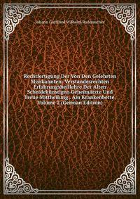 Rechtfertigung Der Von Den Gelehrten Misskannten: Verstandesrechten Erfahrungsheillehre Der Alten Scheidekunstigen Geheimarzte Und Treue Mittheilung . Am Krankenbette, Volume 2 (German Edition)