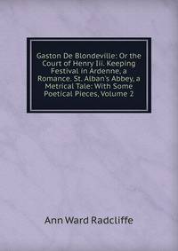 Gaston De Blondeville: Or the Court of Henry Iii. Keeping Festival in Ardenne, a Romance. St. Alban's Abbey, a Metrical Tale: With Some Poetical Pieces, Volume 2