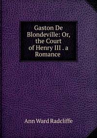 Gaston De Blondeville: Or, the Court of Henry III . a Romance .