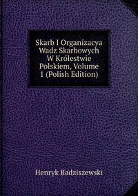 Skarb I Organizacya Wadz Skarbowych W Krolestwie Polskiem, Volume 1 (Polish Edition)