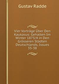 Vier Vortrage Uber Den Kaukasus: Gehalten Im Winter 1873/4 in Den Grosseren Stadten Deutschlands, Issues 35-38