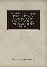 Essai Sur Le Langage Poitevin. Pr?c?d? D'Une Notice Sur L'Auteur By C. Dugast-Matifeux. (French Edition)