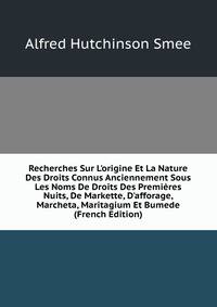 Recherches Sur L'origine Et La Nature Des Droits Connus Anciennement Sous Les Noms De Droits Des Premi?res Nuits, De Markette, D'afforage, Marcheta, Maritagium Et Bumede (French Edition)