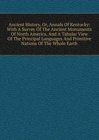 Ancient History, Or, Annals Of Kentucky: With A Survey Of The Ancient Monuments Of North America, And A Tabular View Of The Principal Languages And Primitive Nations Of The Whole Earth