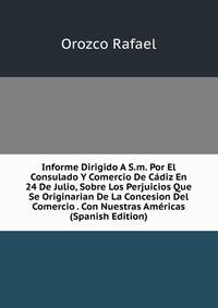 Informe Dirigido A S.m. Por El Consulado Y Comercio De Cadiz En 24 De Julio, Sobre Los Perjuicios Que Se Originarian De La Concesion Del Comercio . Con Nuestras Americas (Spanish Edition)