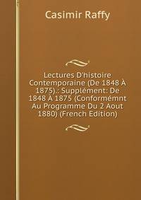 Lectures D'histoire Contemporaine (De 1848 ? 1875).: Suppl?ment: De 1848 ? 1875 (Conform?mnt Au Programme Du 2 Aout 1880) (French Edition)