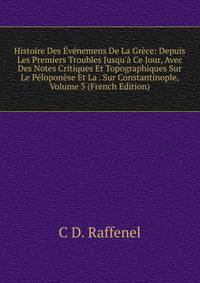 Histoire Des ?v?nemens De La Gr?ce: Depuis Les Premiers Troubles Jusqu'? Ce Jour, Avec Des Notes Critiques Et Topographiques Sur Le P?lopon?se Et La . Sur Constantinople, Volume 3 (French Edition)