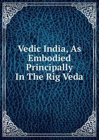 Vedic India, As Embodied Principally In The Rig Veda