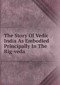 The Story Of Vedic India As Embodied Principally In The Rig-veda