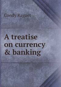 A treatise on currency &amp; banking