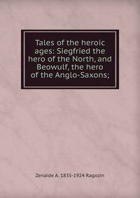 Tales of the heroic ages: Siegfried the hero of the North, and Beowulf, the hero of the Anglo-Saxons;
