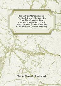 Les Subtils Moyens Par Le Cardinal Grandvelle Avec Ses Complices Inventez Pour Instituer L'inquisition, Publ. Avec Une Intr. Et Des Notes Par C. Rahlenbeck (French Edition)