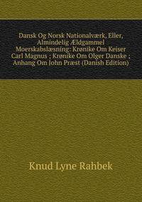 Dansk Og Norsk Nationalv?rk, Eller, Almindelig ?ldgammel Moerskabsl?sning: Kronike Om Keiser Carl Magnus ; Kronike Om Olger Danske ; Anhang Om John Pr?st (Danish Edition)