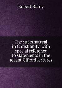The supernatural in Christianity, with special reference to statements in the recent Gifford lectures