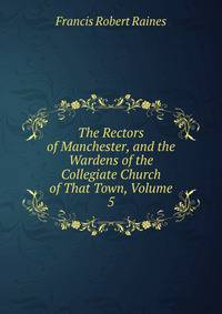 The Rectors of Manchester, and the Wardens of the Collegiate Church of That Town, Volume 5