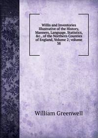 Willis and Inventories Illustrative of the History, Manners, Language, Statistics, &amp;c., of the Northern Counties of England, Volume 2; volume 38