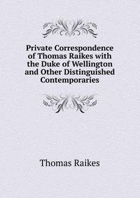 Private Correspondence of Thomas Raikes with the Duke of Wellington and Other Distinguished Contemporaries