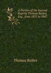 A Portion of the Journal Kept by Thomas Raikes, Esq., from 1831 to 1847