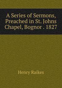 A Series of Sermons, Preached in St. Johns Chapel, Bognor . 1827