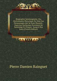 Biographie Saintongeaise: Ou, Dictionnaire Historique De Tous Les Personnages Qui Se Sont Illustr?s . Dans Les Anciennes Provinces De Saintonge Et D'aunis . Jusqu'? Nos Jours (French Edition)