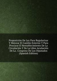 Proposicion De Ley Para Regularizar Y Mejorar El Cambio Exterior Y Para Procurar El Restablecimiento De La Circulacion Y De La Libre Acunacion De La . Congreso De Los Diputados (Spanish Edition)