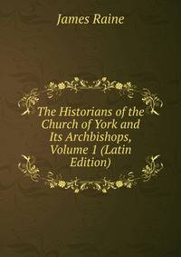 The Historians of the Church of York and Its Archbishops, Volume 1 (Latin Edition)