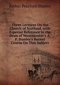 Three Lectures On the Church of Scotland, with Especial Reference to the Dean of Westminster's A.P. Stanley's Recent Course On This Subject