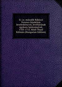 II. i.e. masodik Rakoczi Ferencz fejedelem leveleskonyvei, leveltaranak egykoru lajstromaival, 1703-1712. Kozli Thaol Kalman (Hungarian Edition)