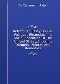 Reform: An Essay On The Political, Financial, And Social Condition Of The United States, Showing Dangers, Defects, And Remedies