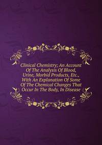 Clinical Chemistry; An Account Of The Analysis Of Blood, Urine, Morbid Products, Etc., With An Explanation Of Some Of The Chemical Changes That Occur In The Body, In Disease
