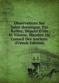 Observations Sur Saint-domingue, Par Rallier, D?put? D'ille Et Vilaine, Membre Du Conseil Des Anciens. (French Edition)