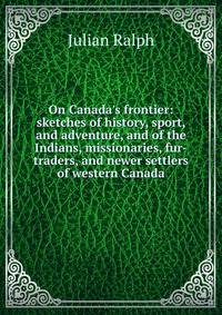 On Canada's frontier: sketches of history, sport, and adventure, and of the Indians, missionaries, fur-traders, and newer settlers of western Canada