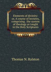 Elements of divinity: or, A course of lectures, comprising . the system of theology as taught in the Holy Scriptures