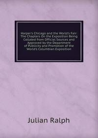 Harper's Chicago and the World's Fair: The Chapters On the Exposition Being Collated from Official Sources and Approved by the Department of Publicity and Promotion of the World's Columbian Exposition