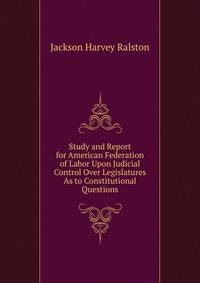 Study and Report for American Federation of Labor Upon Judicial Control Over Legislatures As to Constitutional Questions