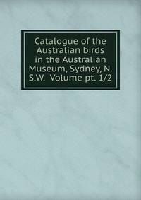 Catalogue of the Australian birds in the Australian Museum, Sydney, N.S.W. Volume pt. 1/2