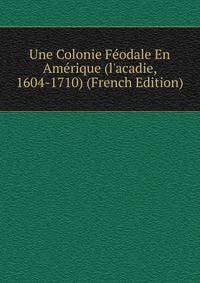 Une Colonie F?odale En Am?rique (l'acadie, 1604-1710) (French Edition)