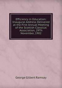 Efficiency in Education: Inaugural Address Delivered at the First Annual Meeting of the Scottish Classical Association, 29Th November, 1902